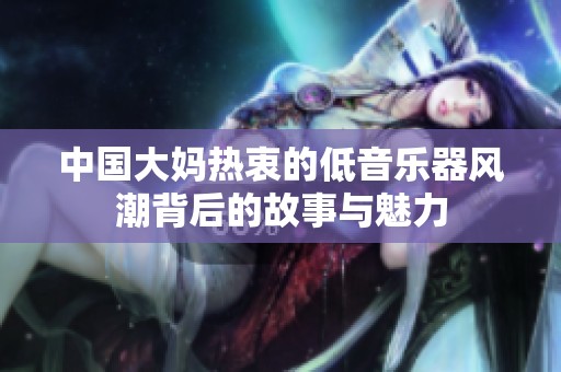 中国大妈热衷的低音乐器风潮背后的故事与魅力