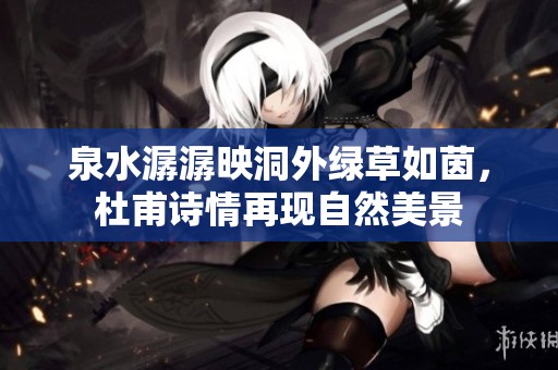 泉水潺潺映洞外绿草如茵，杜甫诗情再现自然美景