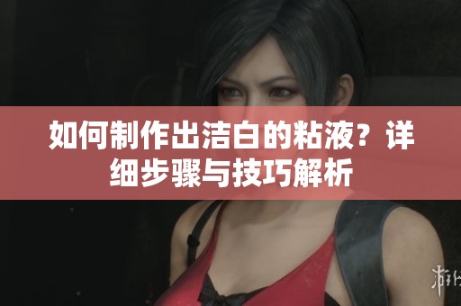 如何制作出洁白的粘液？详细步骤与技巧解析