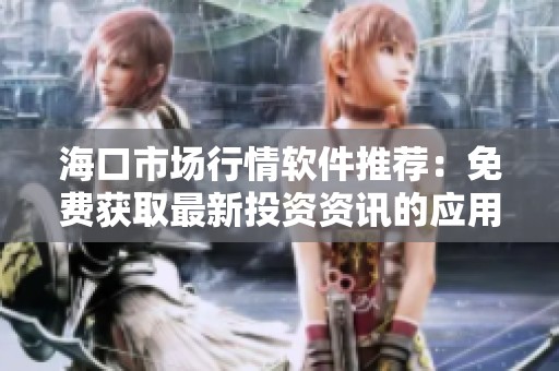 海口市场行情软件推荐：免费获取最新投资资讯的应用程序