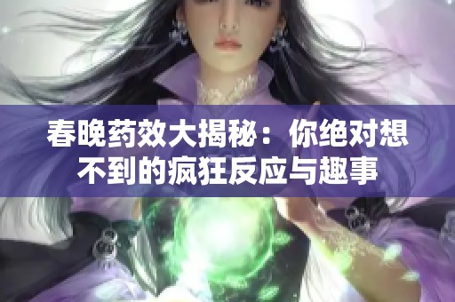 春晚药效大揭秘：你绝对想不到的疯狂反应与趣事