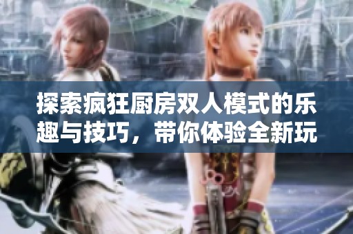 探索疯狂厨房双人模式的乐趣与技巧，带你体验全新玩法