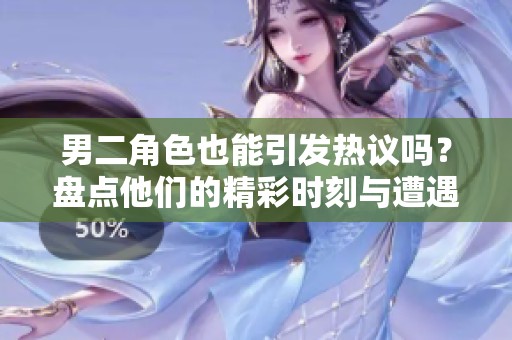 男二角色也能引发热议吗？盘点他们的精彩时刻与遭遇