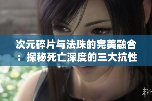 次元碎片与法珠的完美融合：探秘死亡深度的三大抗性系统