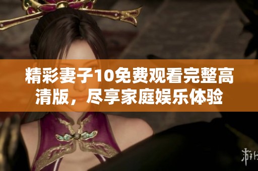 精彩妻子10免费观看完整高清版，尽享家庭娱乐体验