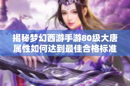 揭秘梦幻西游手游80级大唐属性如何达到最佳合格标准