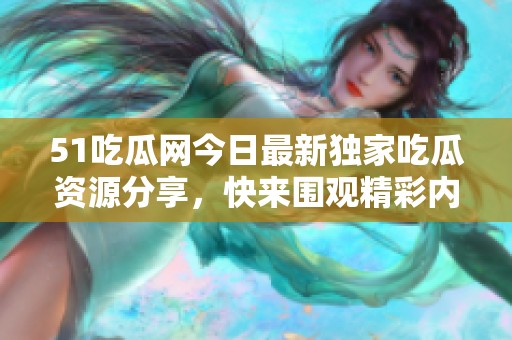 51吃瓜网今日最新独家吃瓜资源分享，快来围观精彩内容！