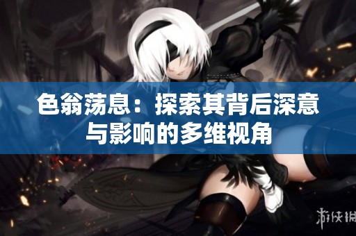 色翁荡息：探索其背后深意与影响的多维视角