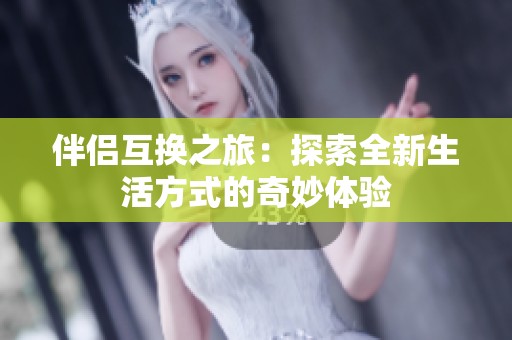 伴侣互换之旅：探索全新生活方式的奇妙体验