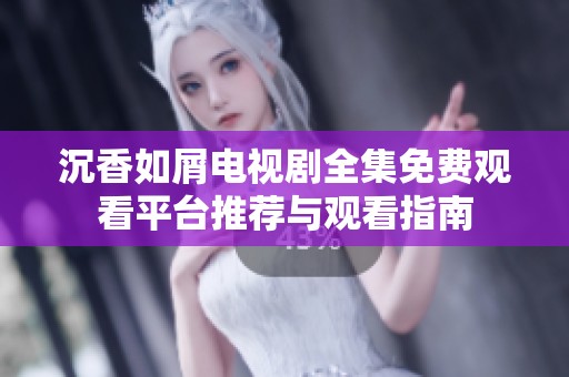 沉香如屑电视剧全集免费观看平台推荐与观看指南