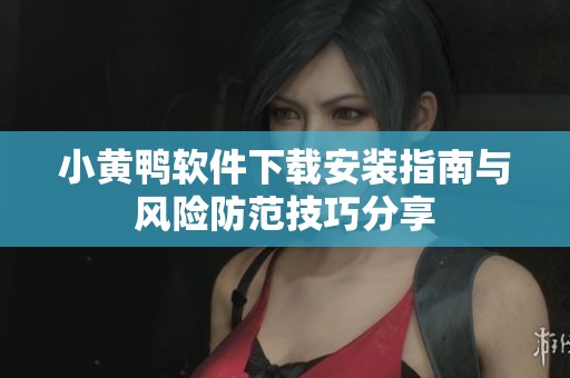 小黄鸭软件下载安装指南与风险防范技巧分享