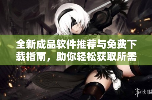 全新成品软件推荐与免费下载指南，助你轻松获取所需工具