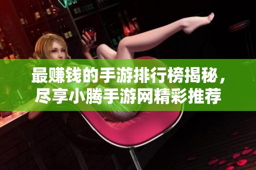 最赚钱的手游排行榜揭秘，尽享小腾手游网精彩推荐