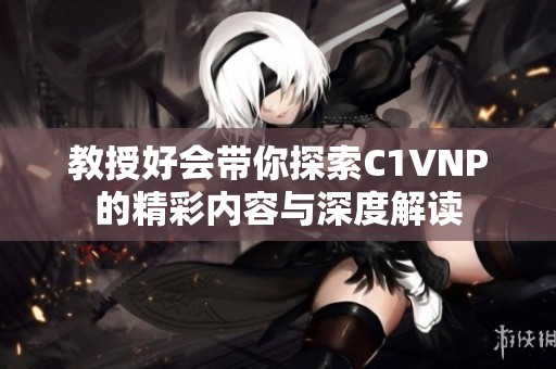 教授好会带你探索C1VNP的精彩内容与深度解读