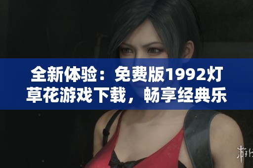 全新体验：免费版1992灯草花游戏下载，畅享经典乐趣