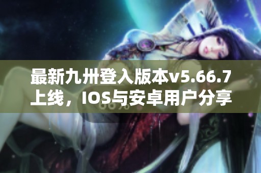 最新九卅登入版本v5.66.7上线，IOS与安卓用户分享全新体验