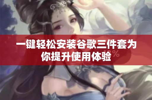 一键轻松安装谷歌三件套为你提升使用体验