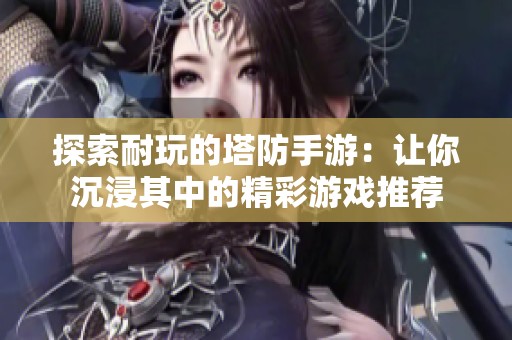 探索耐玩的塔防手游：让你沉浸其中的精彩游戏推荐