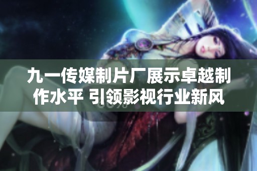 九一传媒制片厂展示卓越制作水平 引领影视行业新风潮