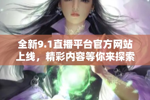 全新9.1直播平台官方网站上线，精彩内容等你来探索