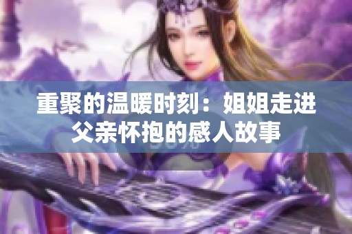 重聚的温暖时刻：姐姐走进父亲怀抱的感人故事