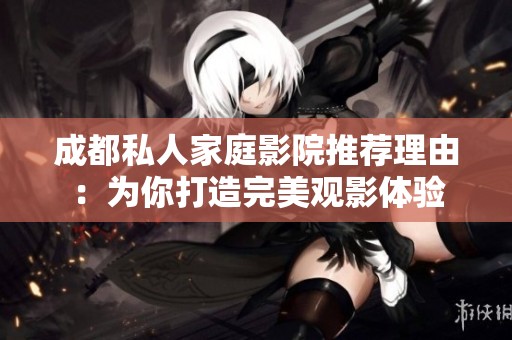 成都私人家庭影院推荐理由：为你打造完美观影体验