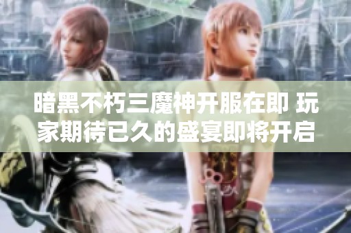 暗黑不朽三魔神开服在即 玩家期待已久的盛宴即将开启