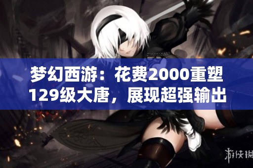 梦幻西游：花费2000重塑129级大唐，展现超强输出实力