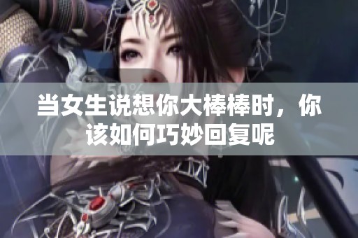当女生说想你大棒棒时，你该如何巧妙回复呢