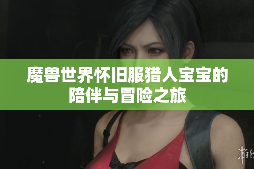 魔兽世界怀旧服猎人宝宝的陪伴与冒险之旅