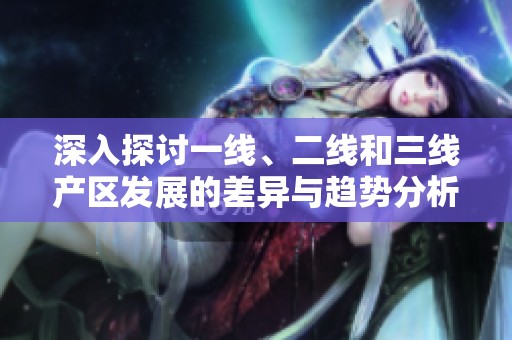 深入探讨一线、二线和三线产区发展的差异与趋势分析