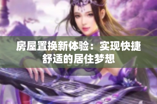 房屋置换新体验：实现快捷舒适的居住梦想