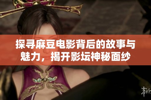 探寻麻豆电影背后的故事与魅力，揭开影坛神秘面纱