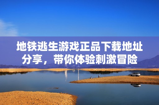 地铁逃生游戏正品下载地址分享，带你体验刺激冒险