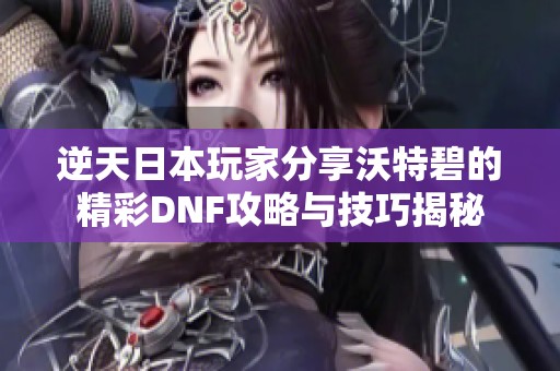 逆天日本玩家分享沃特碧的精彩DNF攻略与技巧揭秘