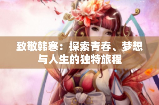 致敬韩寒：探索青春、梦想与人生的独特旅程