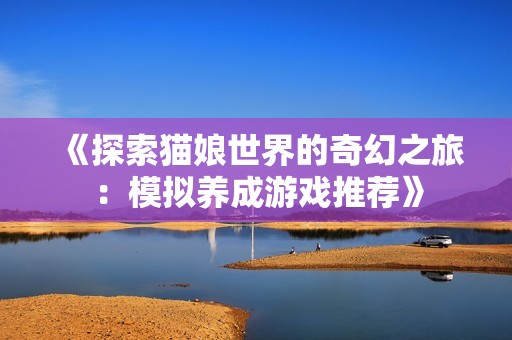《探索猫娘世界的奇幻之旅：模拟养成游戏推荐》