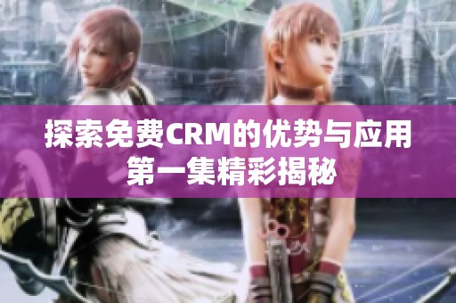 探索免费CRM的优势与应用 第一集精彩揭秘