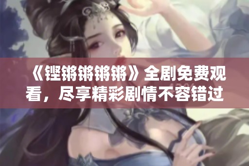 《铿锵锵锵锵》全剧免费观看，尽享精彩剧情不容错过！
