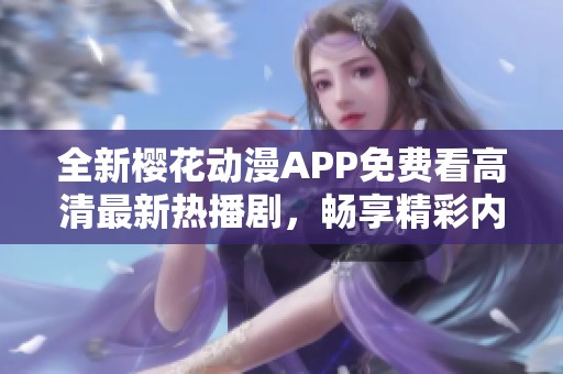 全新樱花动漫APP免费看高清最新热播剧，畅享精彩内容