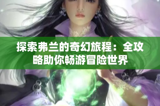 探索弗兰的奇幻旅程：全攻略助你畅游冒险世界