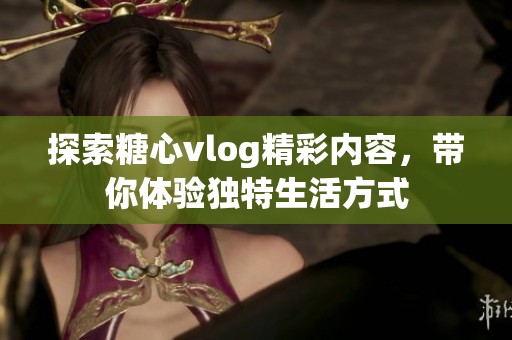 探索糖心vlog精彩内容，带你体验独特生活方式