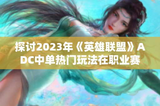 探讨2023年《英雄联盟》ADC中单热门玩法在职业赛场的原因
