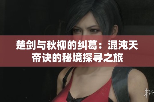楚剑与秋柳的纠葛：混沌天帝诀的秘境探寻之旅