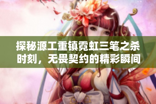 探秘源工重镇霓虹三笔之杀时刻，无畏契约的精彩瞬间