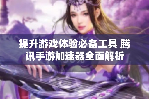 提升游戏体验必备工具 腾讯手游加速器全面解析