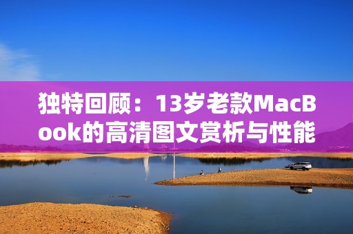 独特回顾：13岁老款MacBook的高清图文赏析与性能分析