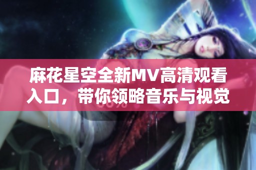 麻花星空全新MV高清观看入口，带你领略音乐与视觉的碰撞