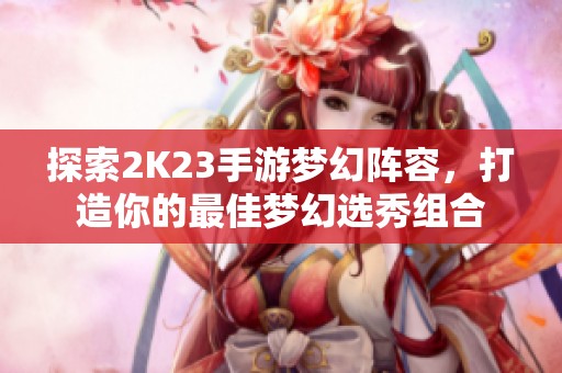 探索2K23手游梦幻阵容，打造你的最佳梦幻选秀组合