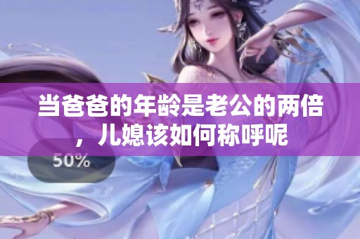 当爸爸的年龄是老公的两倍，儿媳该如何称呼呢